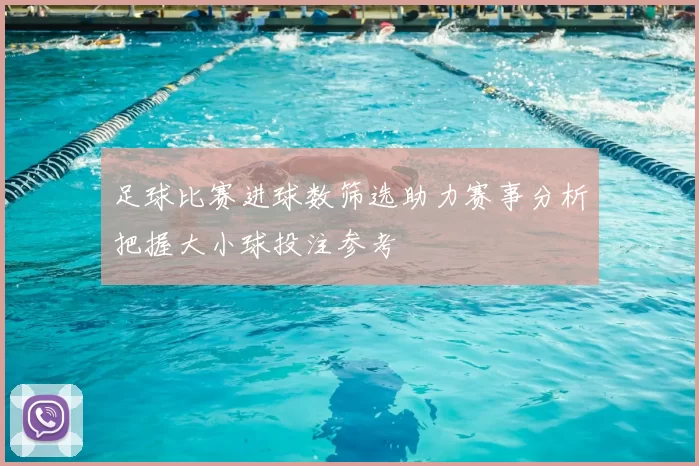 足球比赛进球数筛选助力赛事分析把握大小球投注参考