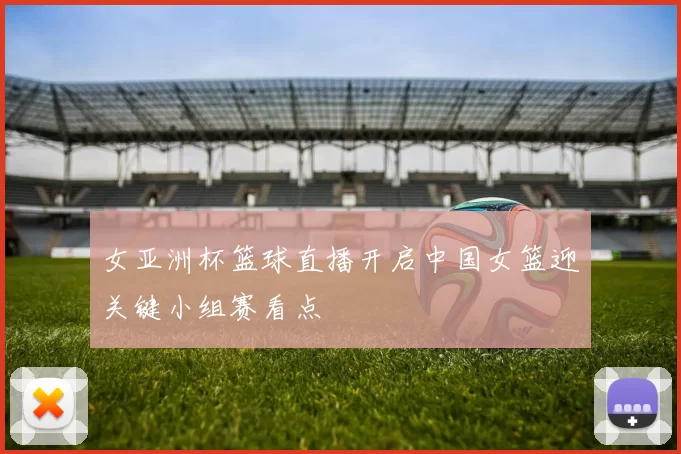 女亚洲杯篮球直播开启中国女篮迎关键小组赛看点