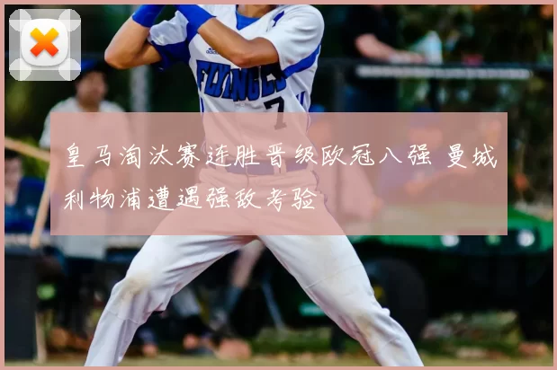 皇马淘汰赛连胜晋级欧冠八强 曼城利物浦遭遇强敌考验