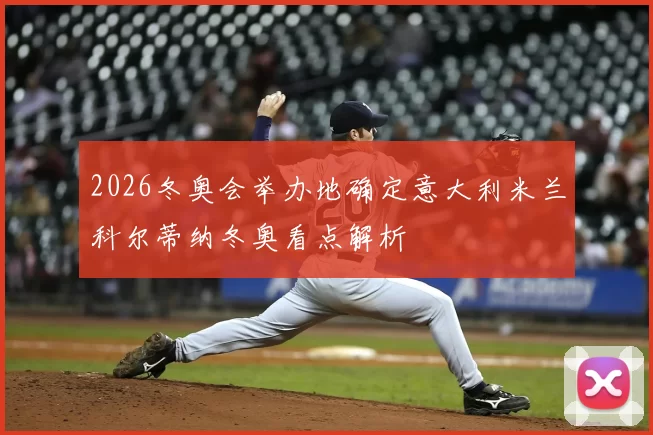 2026冬奥会举办地确定意大利米兰科尔蒂纳冬奥看点解析