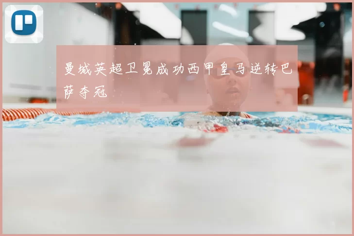 曼城英超卫冕成功西甲皇马逆转巴萨夺冠