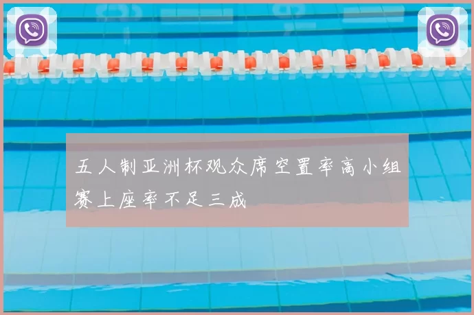 五人制亚洲杯观众席空置率高小组赛上座率不足三成