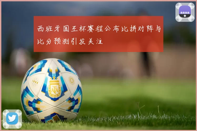 西班牙国王杯赛程公布比拼对阵与比分预测引发关注