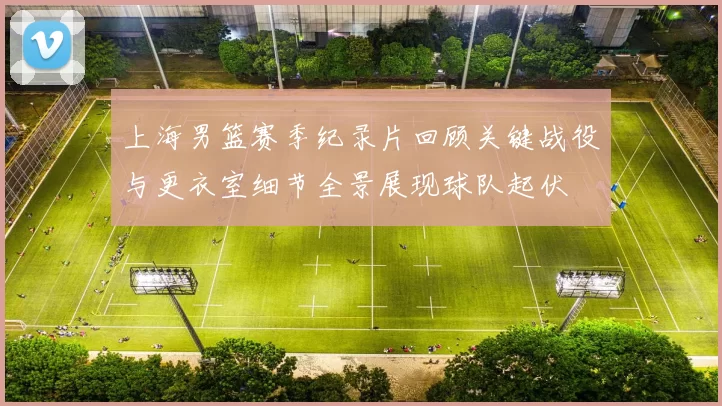 上海男篮赛季纪录片回顾关键战役与更衣室细节全景展现球队起伏