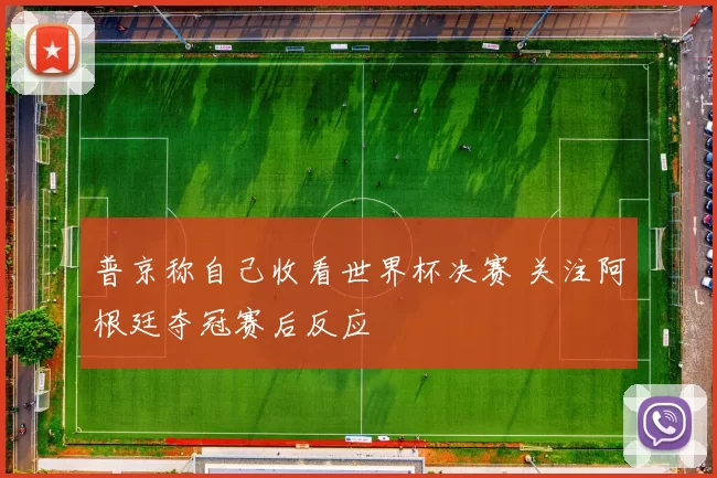 普京称自己收看世界杯决赛 关注阿根廷夺冠赛后反应