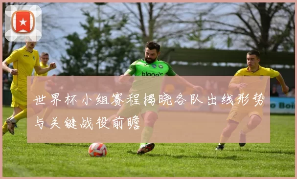 世界杯小组赛程揭晓各队出线形势与关键战役前瞻