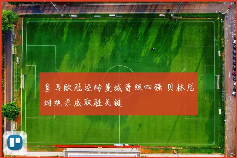 皇马欧冠逆转曼城晋级四强 贝林厄姆绝杀成取胜关键