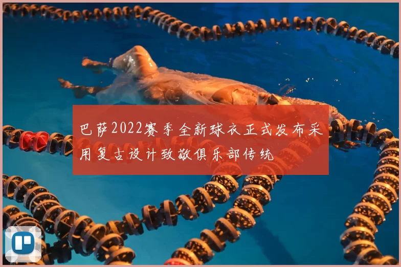 巴萨2022赛季全新球衣正式发布采用复古设计致敬俱乐部传统