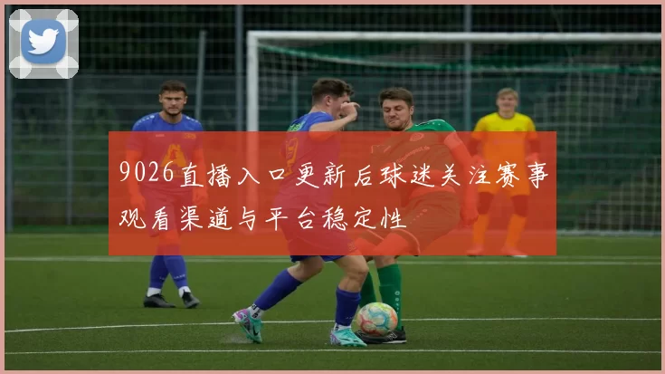 9026直播入口更新后球迷关注赛事观看渠道与平台稳定性