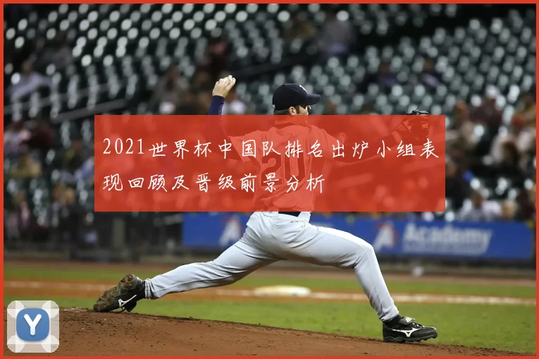 2021世界杯中国队排名出炉小组表现回顾及晋级前景分析