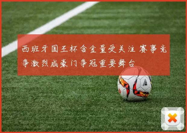 西班牙国王杯含金量受关注 赛事竞争激烈成豪门争冠重要舞台