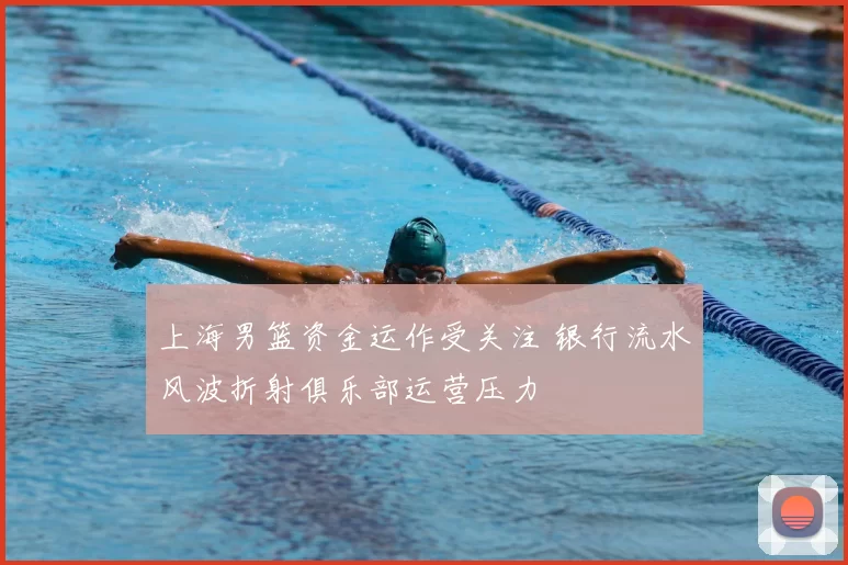 上海男篮资金运作受关注 银行流水风波折射俱乐部运营压力