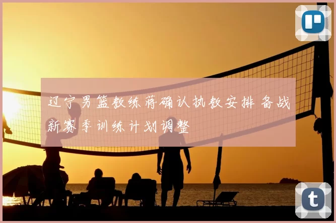 辽宁男篮教练蒋确认执教安排 备战新赛季训练计划调整