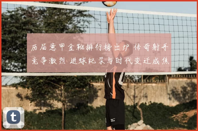 历届意甲金靴排行榜出炉 传奇射手竞争激烈 进球纪录与时代变迁成焦点