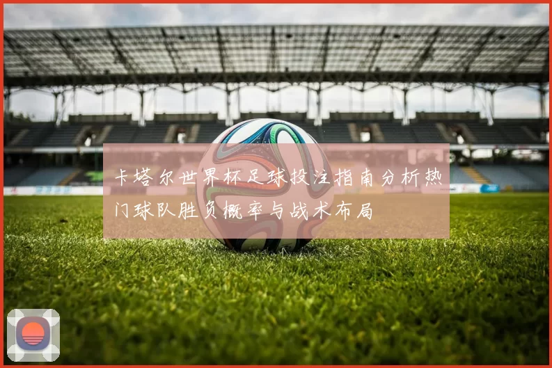 卡塔尔世界杯足球投注指南分析热门球队胜负概率与战术布局