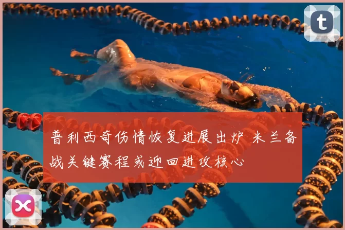 普利西奇伤情恢复进展出炉 米兰备战关键赛程或迎回进攻核心