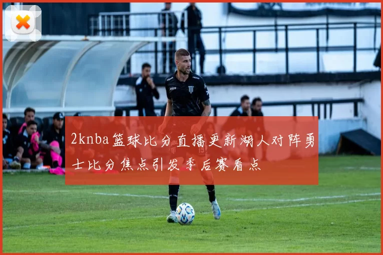 2knba篮球比分直播更新湖人对阵勇士比分焦点引发季后赛看点