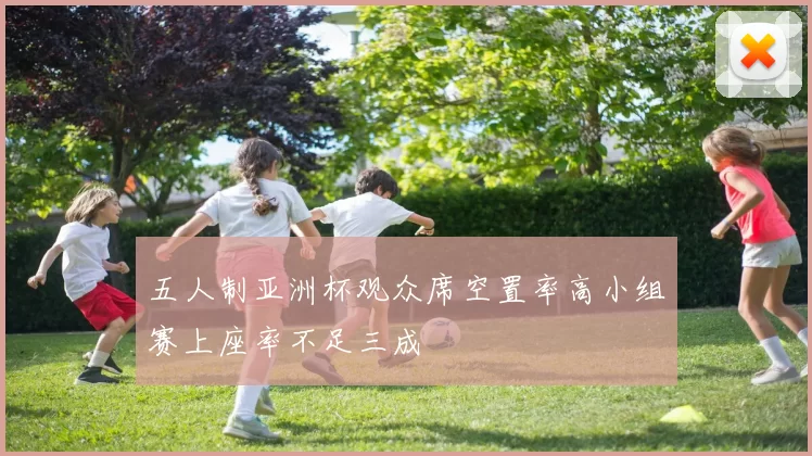 五人制亚洲杯观众席空置率高小组赛上座率不足三成