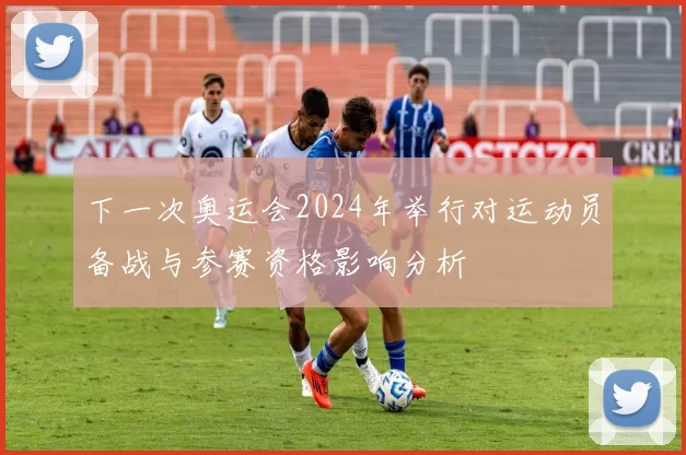 下一次奥运会2024年举行对运动员备战与参赛资格影响分析