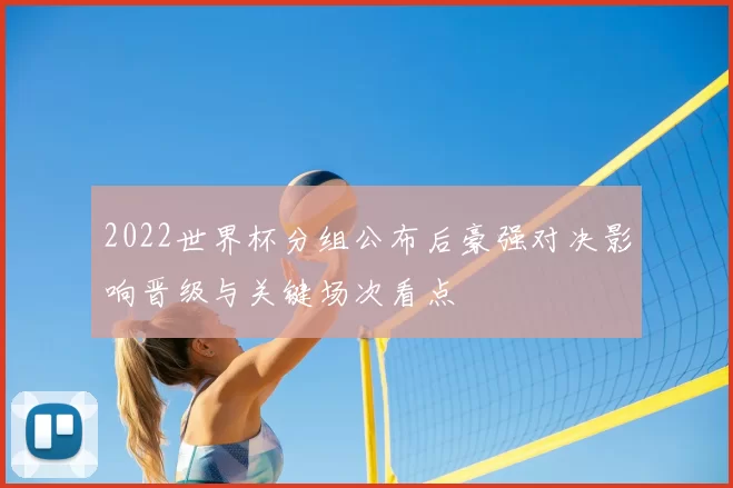 2022世界杯分组公布后豪强对决影响晋级与关键场次看点