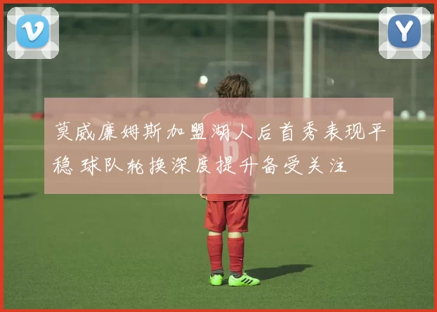 莫威廉姆斯加盟湖人后首秀表现平稳 球队轮换深度提升备受关注