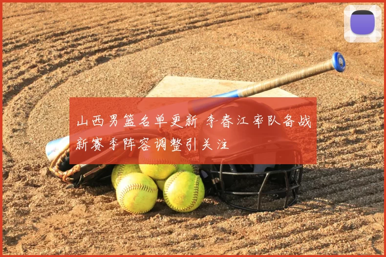 山西男篮名单更新 李春江率队备战新赛季阵容调整引关注
