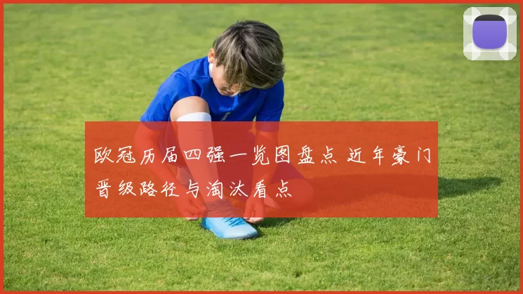 欧冠历届四强一览图盘点 近年豪门晋级路径与淘汰看点