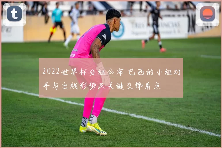 2022世界杯分组公布 巴西的小组对手与出线形势及关键交锋看点