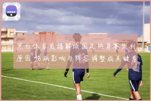 黑白体育直播解读国足热身赛失利原因 伤病影响与阵容调整成关键看点