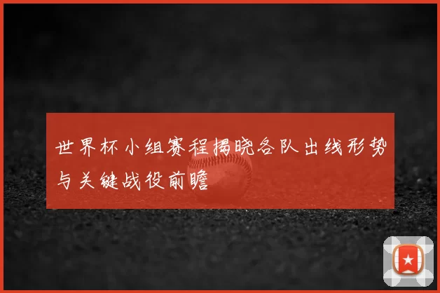 世界杯小组赛程揭晓各队出线形势与关键战役前瞻
