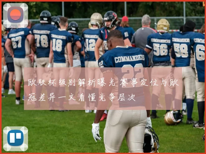 欧联杯级别解析曝光 赛事定位与欧冠差异一文看懂竞争层次