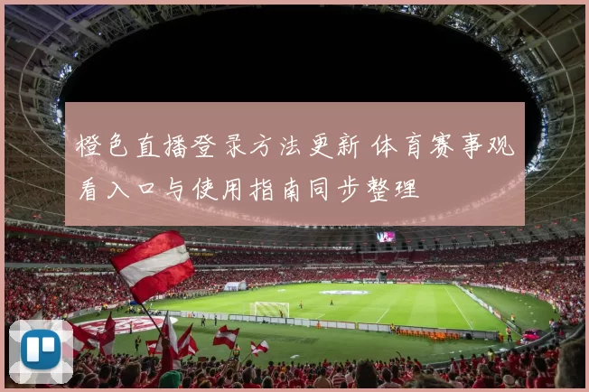 橙色直播登录方法更新 体育赛事观看入口与使用指南同步整理