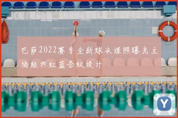 巴萨2022赛季全新球衣谍照曝光主场经典红蓝条纹设计