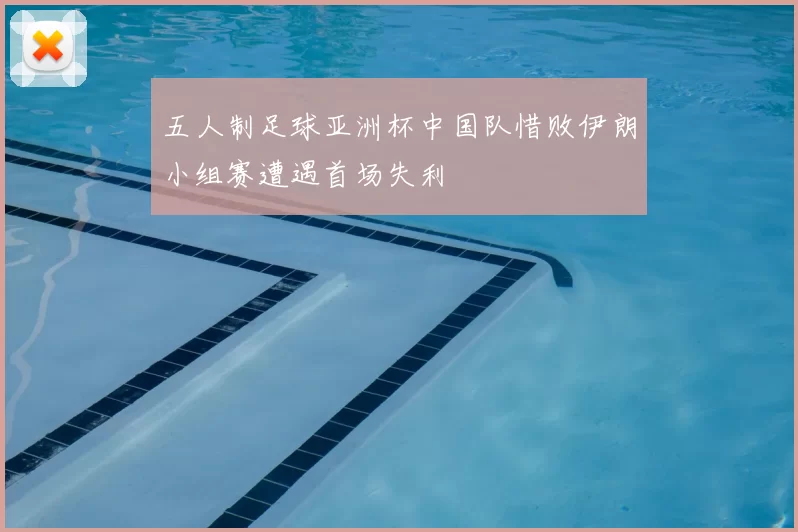 五人制足球亚洲杯中国队惜败伊朗小组赛遭遇首场失利