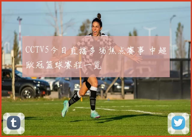CCTV5今日直播多场焦点赛事 中超欧冠篮球赛程一览