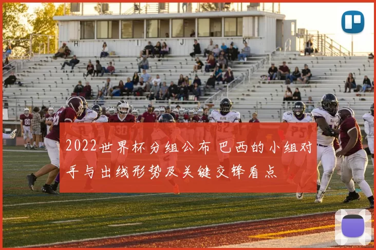2022世界杯分组公布 巴西的小组对手与出线形势及关键交锋看点