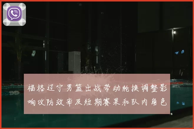 福格辽宁男篮出战带动轮换调整影响攻防效率及短期赛果和队内角色分配