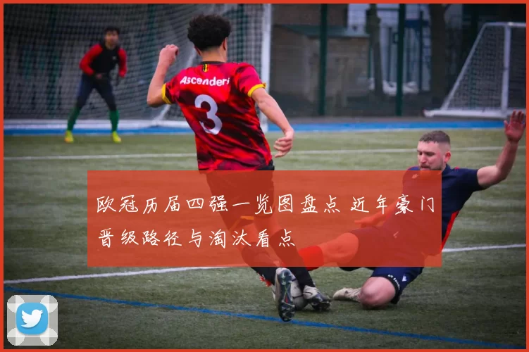 欧冠历届四强一览图盘点 近年豪门晋级路径与淘汰看点