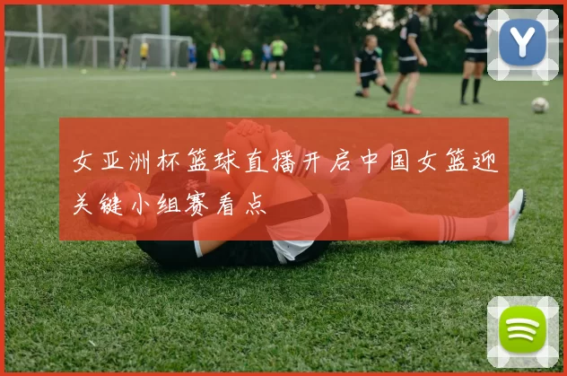 女亚洲杯篮球直播开启中国女篮迎关键小组赛看点