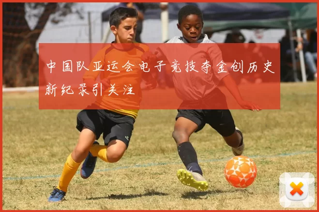 中国队亚运会电子竞技夺金创历史新纪录引关注