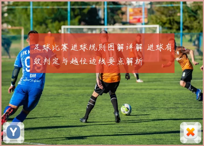 足球比赛进球规则图解详解 进球有效判定与越位边线要点解析