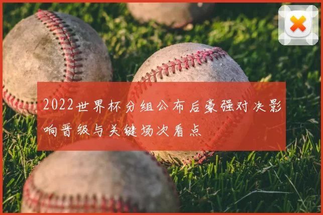 2022世界杯分组公布后豪强对决影响晋级与关键场次看点