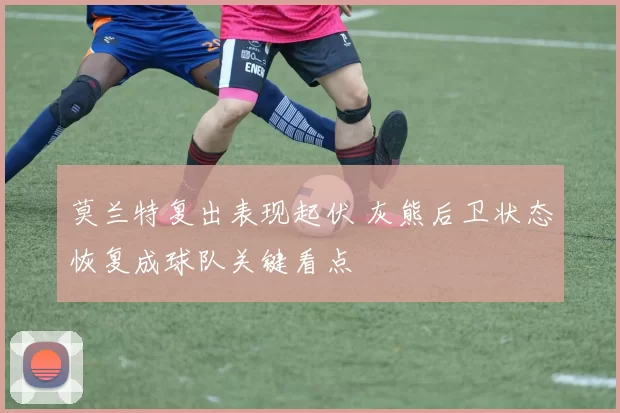 莫兰特复出表现起伏 灰熊后卫状态恢复成球队关键看点