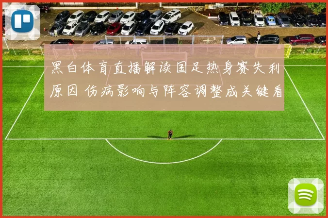 黑白体育直播解读国足热身赛失利原因 伤病影响与阵容调整成关键看点