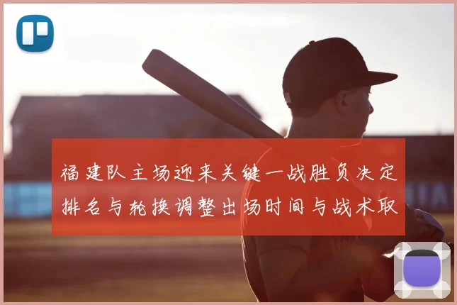 福建队主场迎来关键一战胜负决定排名与轮换调整出场时间与战术取向